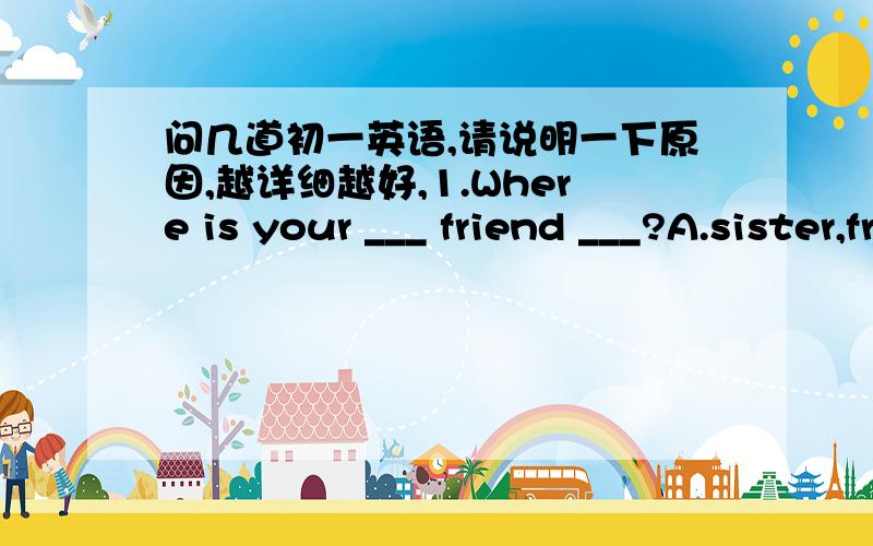 问几道初一英语,请说明一下原因,越详细越好,1.Where is your ___ friend ___?A.sister,from b.sister,come from c.sister's,from d.sister's come from2.I am always the first one ___to school.A.get b.gets c.to get d.go3._____come from Englan