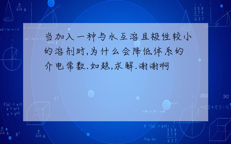 当加入一种与水互溶且极性较小的溶剂时,为什么会降低体系的介电常数.如题,求解.谢谢啊