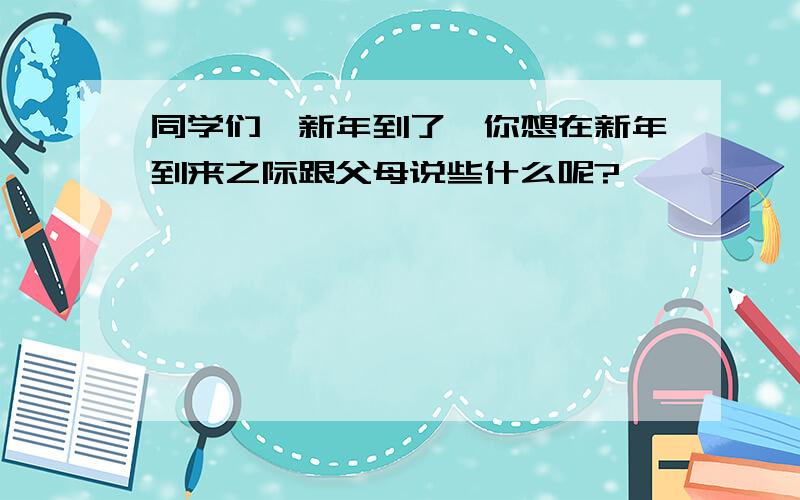 同学们,新年到了,你想在新年到来之际跟父母说些什么呢?