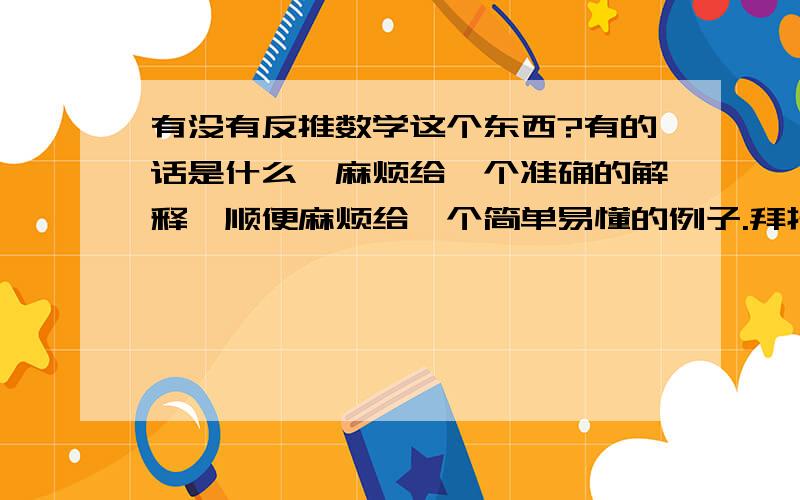 有没有反推数学这个东西?有的话是什么,麻烦给一个准确的解释,顺便麻烦给一个简单易懂的例子.拜托了对了,反推数学不是反证法对了，还有如果有这个的话能不能用到几何证明上