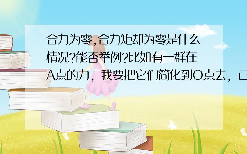 合力为零,合力矩却为零是什么情况?能否举例?比如有一群在A点的力，我要把它们简化到O点去，已知主矢为零（就是那群力的合力为零），而主矩不为零……想不通，合力都0了，怎么还有矩