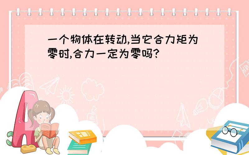 一个物体在转动,当它合力矩为零时,合力一定为零吗?