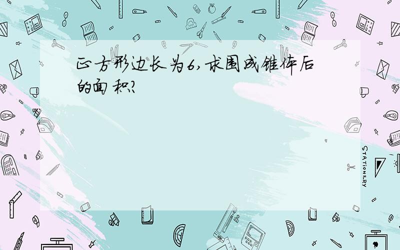 正方形边长为6,求围成锥体后的面积?