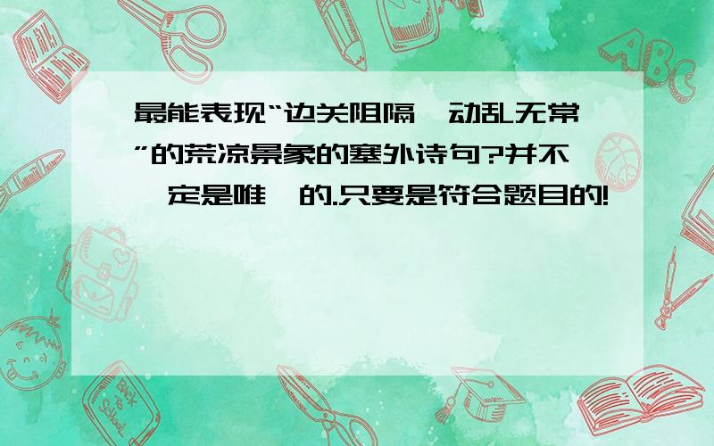 最能表现“边关阻隔,动乱无常”的荒凉景象的塞外诗句?并不一定是唯一的.只要是符合题目的!