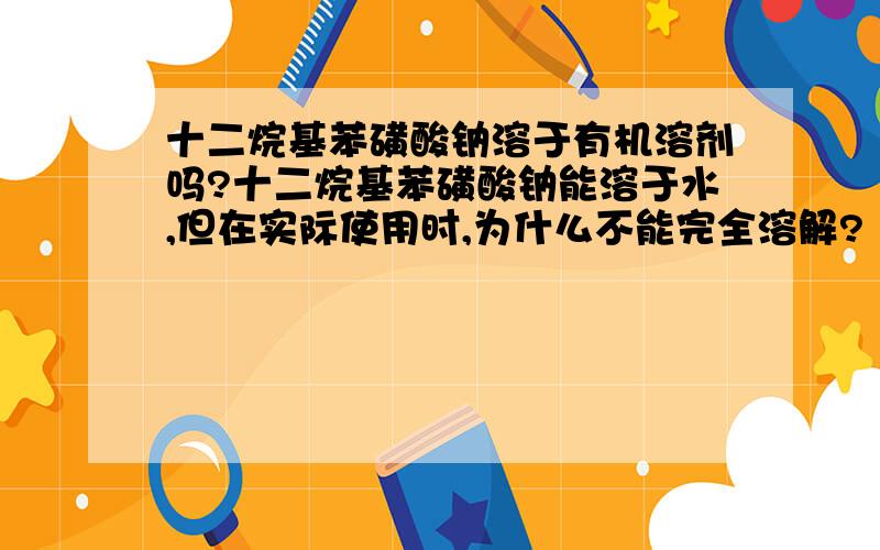 十二烷基苯磺酸钠溶于有机溶剂吗?十二烷基苯磺酸钠能溶于水,但在实际使用时,为什么不能完全溶解?