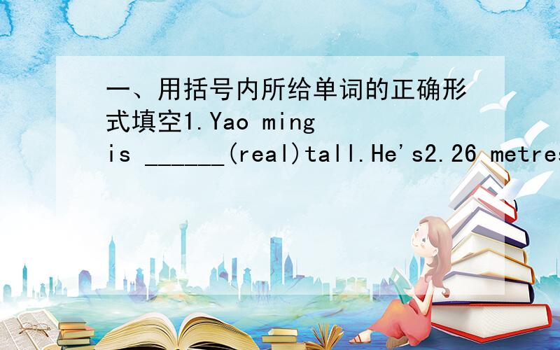 一、用括号内所给单词的正确形式填空1.Yao ming is ______(real)tall.He's2.26 metres tall2.MyGrandpa likes ________(read) and ______(play)chess二、句形转换1.Linda has long straight black hair（改为否定句）Linda _____ ______