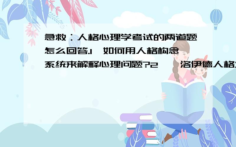 急救：人格心理学考试的两道题怎么回答.1,如何用人格构念系统来解释心理问题?2,弗洛伊德人格发展理论对早期人格的教育有何启发意义?