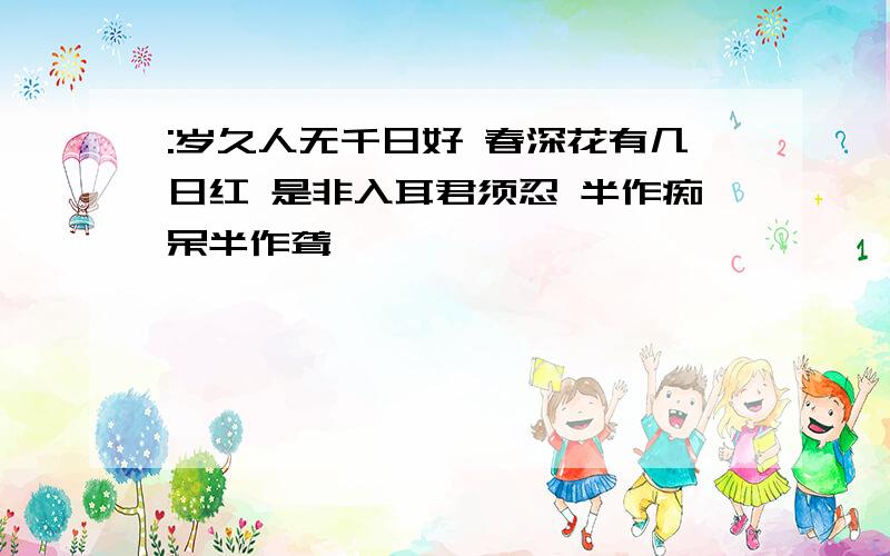 :岁久人无千日好 春深花有几日红 是非入耳君须忍 半作痴呆半作聋,