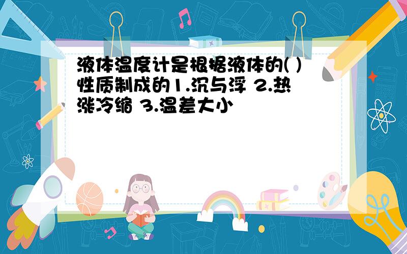 液体温度计是根据液体的( )性质制成的1.沉与浮 2.热涨冷缩 3.温差大小