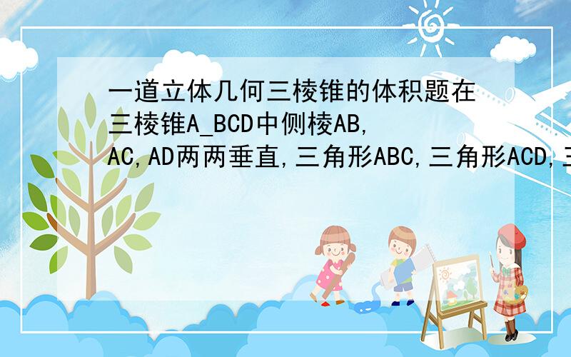 一道立体几何三棱锥的体积题在三棱锥A_BCD中侧棱AB,AC,AD两两垂直,三角形ABC,三角形ACD,三角形ADB的面积分别为2分之根号2,2分之根号3,2分之根号6,则三棱锥A-BCD 的面积为多少.