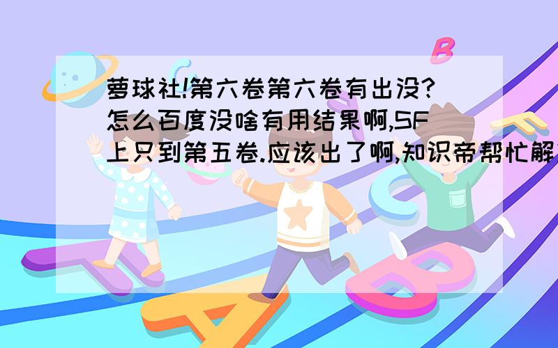 萝球社!第六卷第六卷有出没?怎么百度没啥有用结果啊,SF上只到第五卷.应该出了啊,知识帝帮忙解决下