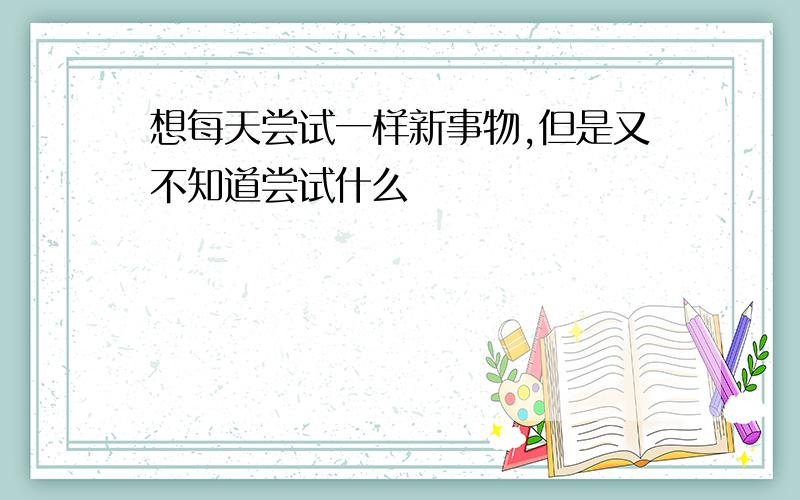 想每天尝试一样新事物,但是又不知道尝试什么