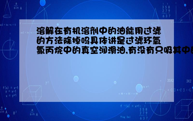 溶解在有机溶剂中的油能用过滤的方法除掉吗具体讲是过滤环氧氯丙烷中的真空润滑油,有没有只吸其中的油的滤袋?