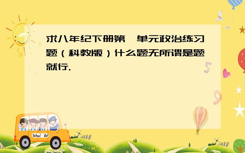 求八年纪下册第一单元政治练习题（科教版）什么题无所谓是题就行.