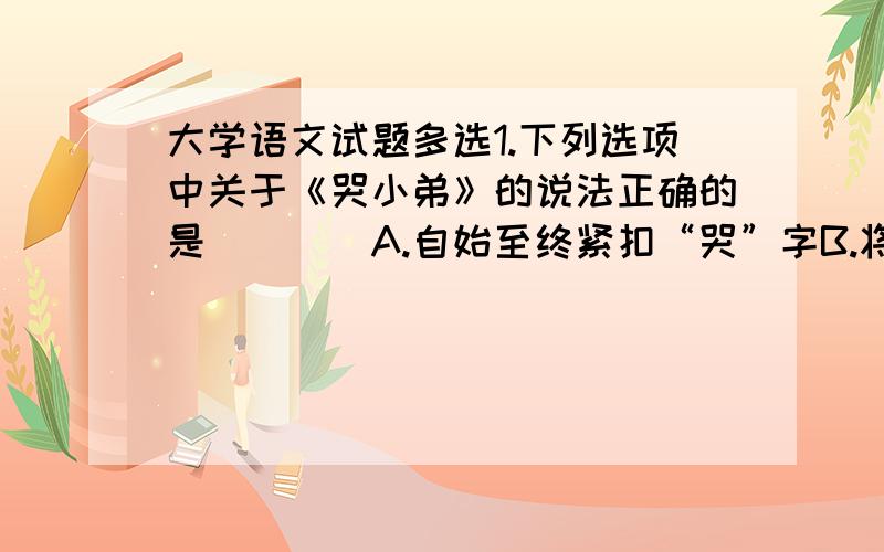 大学语文试题多选1.下列选项中关于《哭小弟》的说法正确的是____A.自始至终紧扣“哭”字B.将抒情、叙事、写人三者融为一体C.笔触缠绵哀婉,感情真挚动人D.作者善于运用细节描写与侧面烘