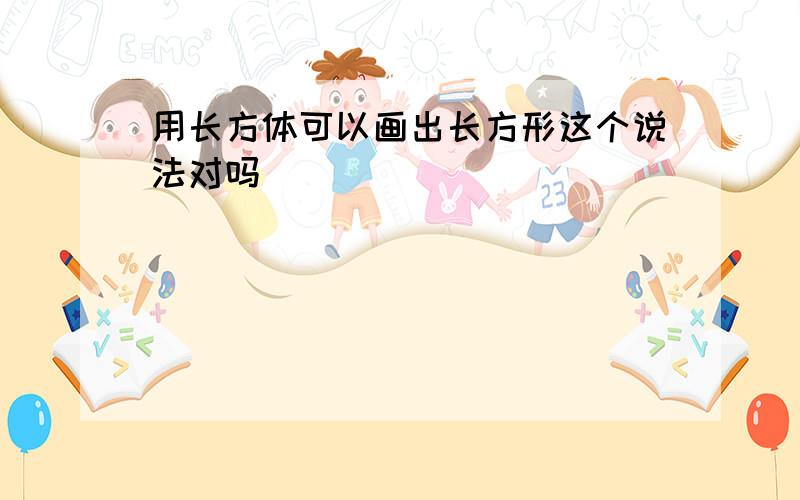 用长方体可以画出长方形这个说法对吗