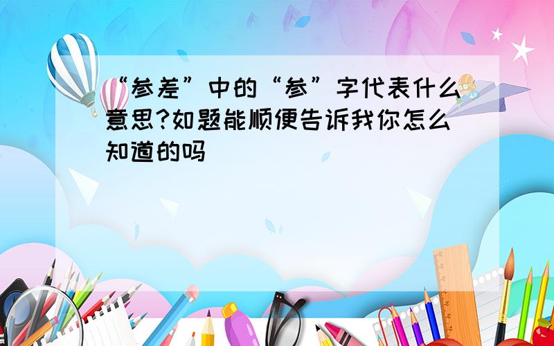 “参差”中的“参”字代表什么意思?如题能顺便告诉我你怎么知道的吗