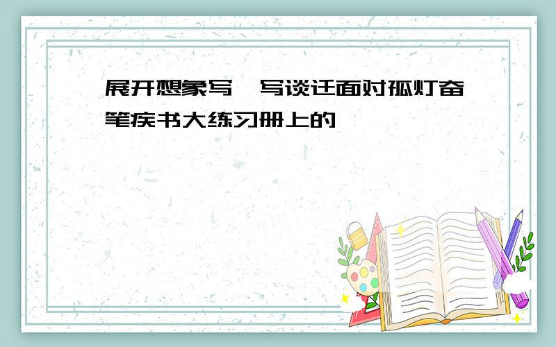 展开想象写一写谈迁面对孤灯奋笔疾书大练习册上的