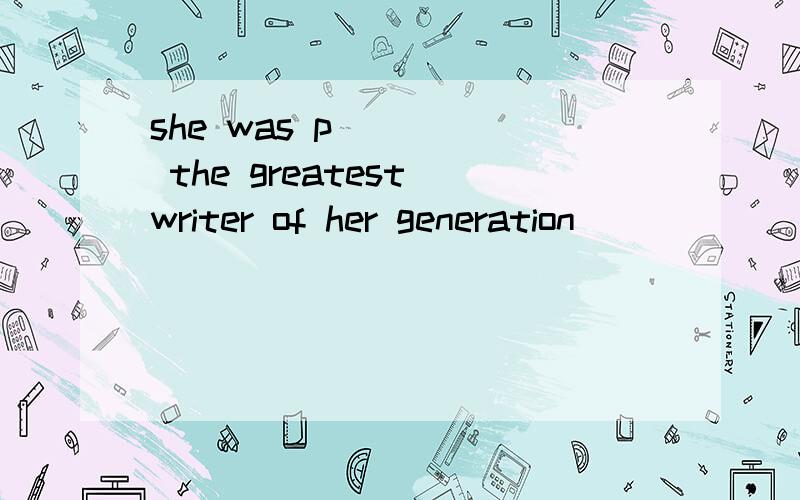 she was p_____ the greatest writer of her generation