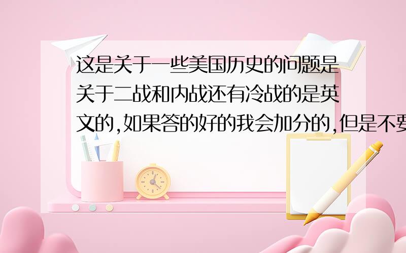 这是关于一些美国历史的问题是关于二战和内战还有冷战的是英文的,如果答的好的我会加分的,但是不要用翻译的骗我.Why was the universal Negro Improvement Association formed?Why did the KKK in the 1920’s los