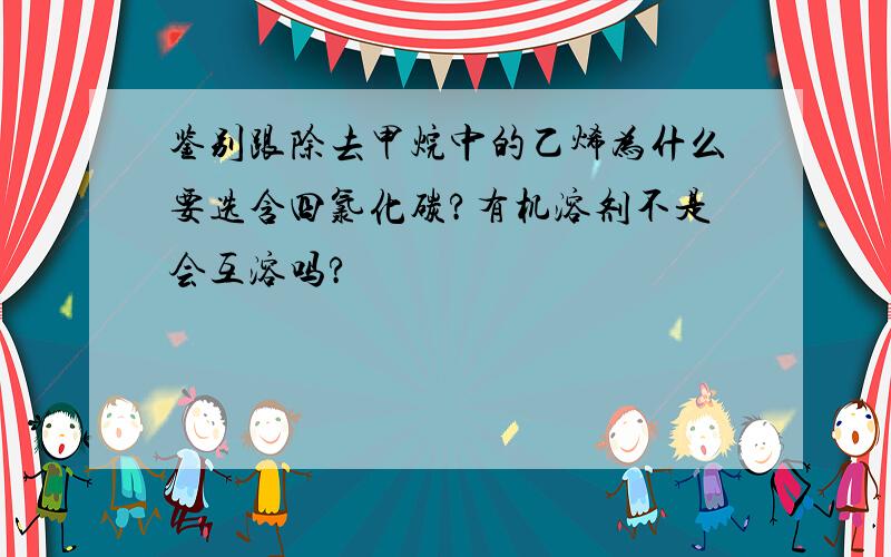 鉴别跟除去甲烷中的乙烯为什么要选含四氯化碳?有机溶剂不是会互溶吗?