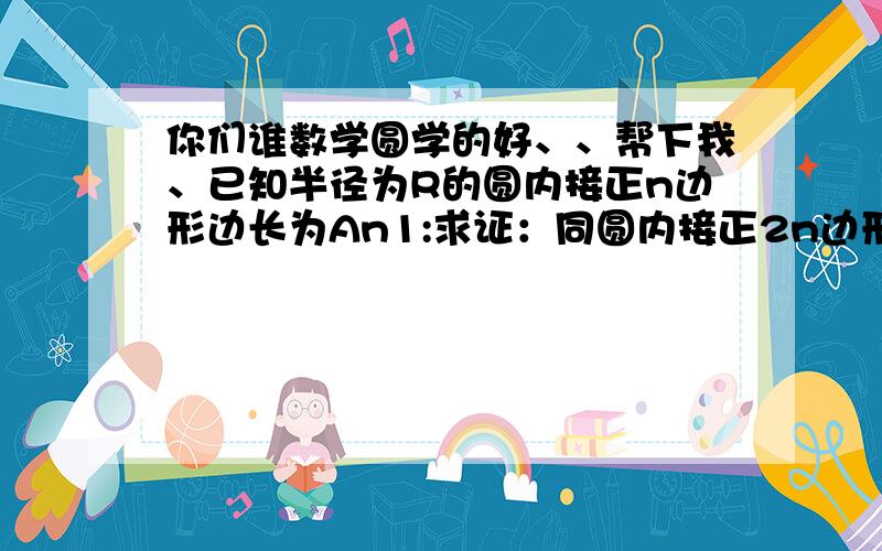 你们谁数学圆学的好、、帮下我、已知半径为R的圆内接正n边形边长为An1:求证：同圆内接正2n边形的面积为1/2*n*R*An2：利用1 求出的结论求半径为R的圆内接正八边形的面积