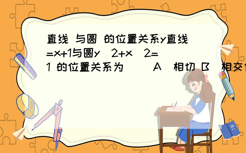 直线 与圆 的位置关系y直线=x+1与圆y^2+x^2=1 的位置关系为（ ）A．相切 B．相交但直线不过圆心 C．直线过圆心 D．相离