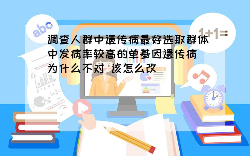 调查人群中遗传病最好选取群体中发病率较高的单基因遗传病 为什么不对 该怎么改