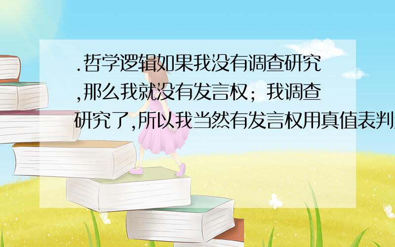 .哲学逻辑如果我没有调查研究,那么我就没有发言权；我调查研究了,所以我当然有发言权用真值表判定是否有效