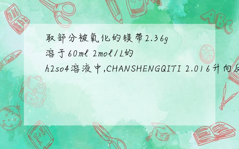 取部分被氧化的镁带2.36g溶于60ml 2mol/L的h2so4溶液中,CHANSHENGQITI 2.016升向反应后的溶液中加入naoh,若要使沉淀达到最大值,至少需要加入6mol/L的naoh多少毫升取部分被氧化的镁带2.36g溶于60ml 2mol/L的