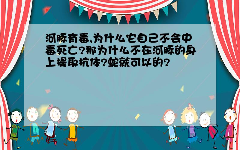 河豚有毒,为什么它自己不会中毒死亡?那为什么不在河豚的身上提取抗体?蛇就可以的?