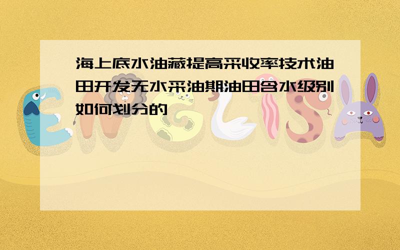 海上底水油藏提高采收率技术油田开发无水采油期油田含水级别如何划分的