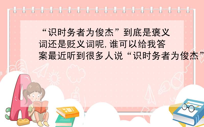 “识时务者为俊杰”到底是褒义词还是贬义词呢,谁可以给我答案最近听到很多人说“识时务者为俊杰”,听的次数多了,本该麻木,可是,当这句话从有些人嘴里说出来,怎么就那么讽刺呢