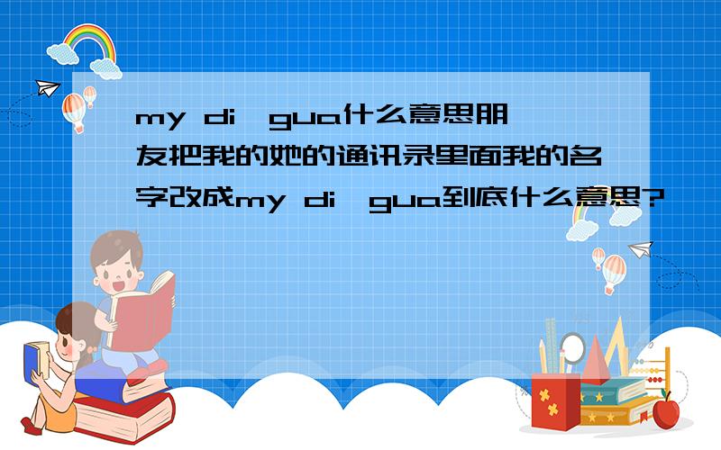 my di,gua什么意思朋友把我的她的通讯录里面我的名字改成my di,gua到底什么意思?