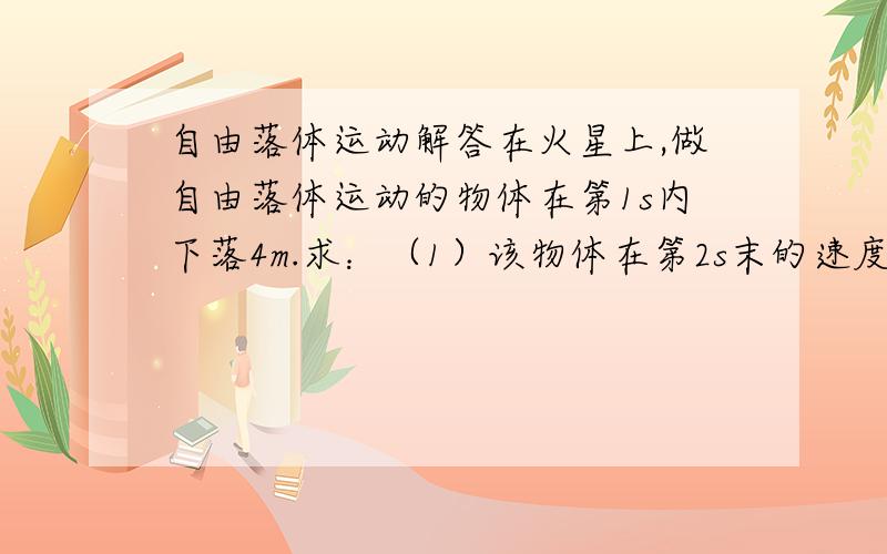 自由落体运动解答在火星上,做自由落体运动的物体在第1s内下落4m.求：（1）该物体在第2s末的速度；（2）在3s内该物体下落的高度.