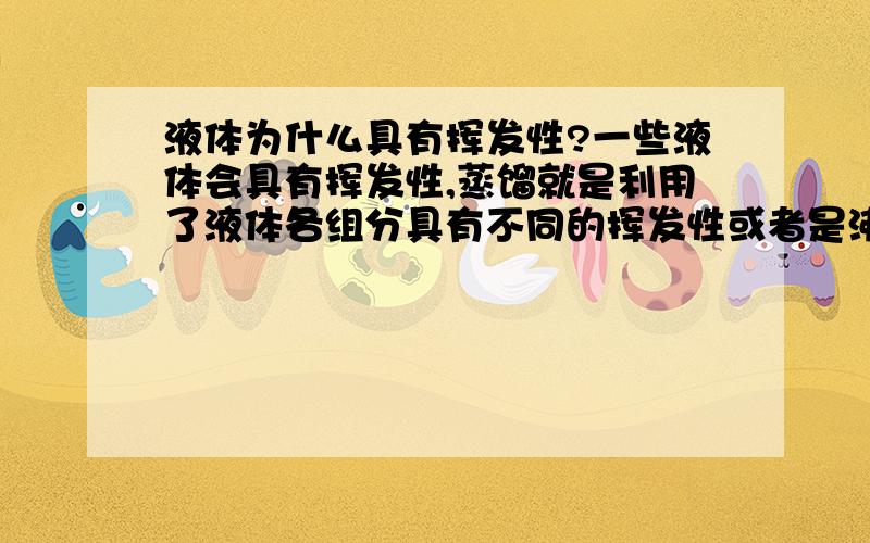 液体为什么具有挥发性?一些液体会具有挥发性,蒸馏就是利用了液体各组分具有不同的挥发性或者是沸点的不同而进行操作的,决定挥发性的因素是什么?是不是沸点低?