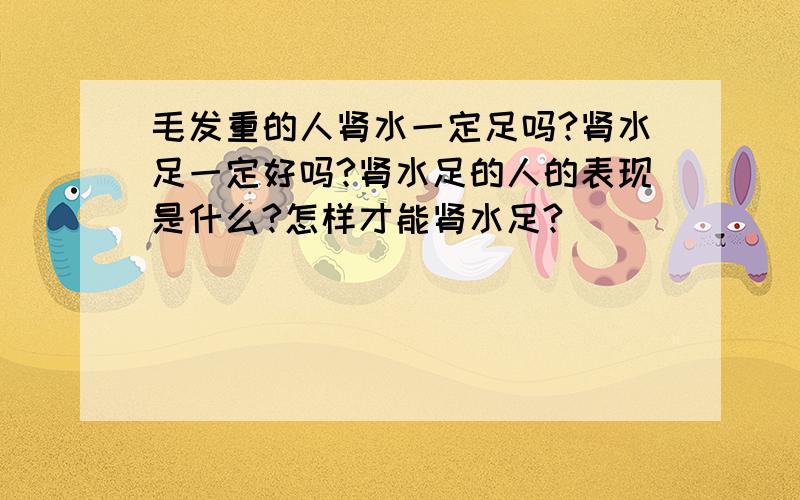 毛发重的人肾水一定足吗?肾水足一定好吗?肾水足的人的表现是什么?怎样才能肾水足?