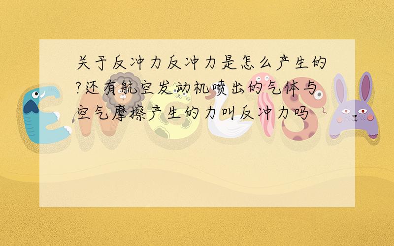 关于反冲力反冲力是怎么产生的?还有航空发动机喷出的气体与空气摩擦产生的力叫反冲力吗