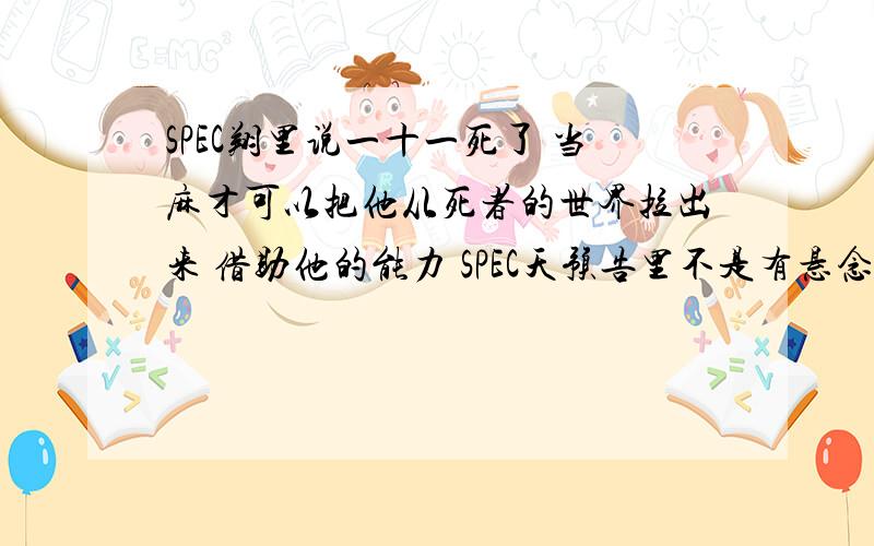 SPEC翔里说一十一死了 当麻才可以把他从死者的世界拉出来 借助他的能力 SPEC天预告里不是有悬念说一十一或