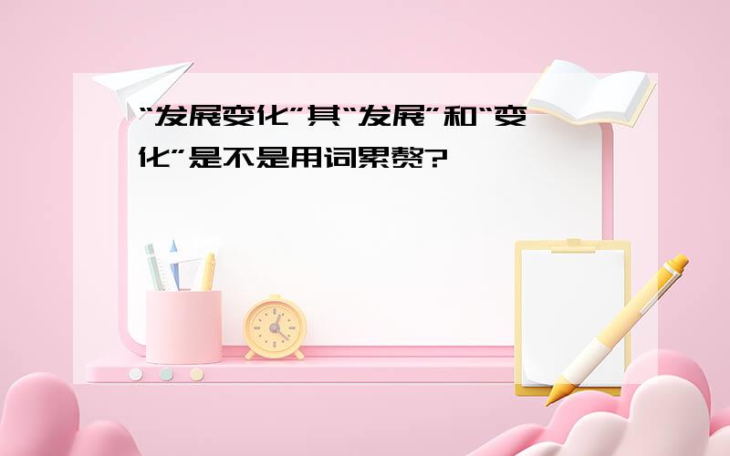 “发展变化”其“发展”和“变化”是不是用词累赘?