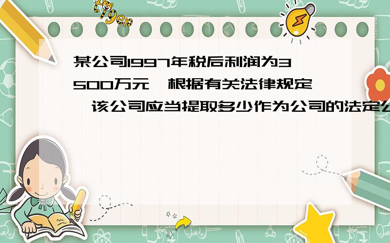 某公司1997年税后利润为3500万元,根据有关法律规定,该公司应当提取多少作为公司的法定公积金（ ） A、15某公司1997年税后利润为3500万元,根据有关法律规定,该公司应当提取多少作为公司的法