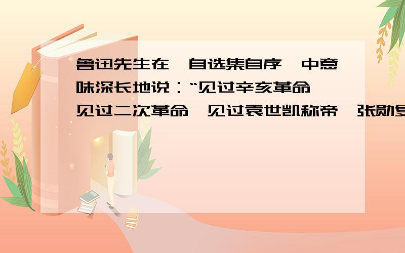 鲁迅先生在《自选集自序》中意味深长地说：“见过辛亥革命,见过二次革命,见过袁世凯称帝,张勋复辟,看来看去,就看得怀疑起来,于是失望,颓唐得很了.”这表明鲁迅先生（ ）A．对中国的民