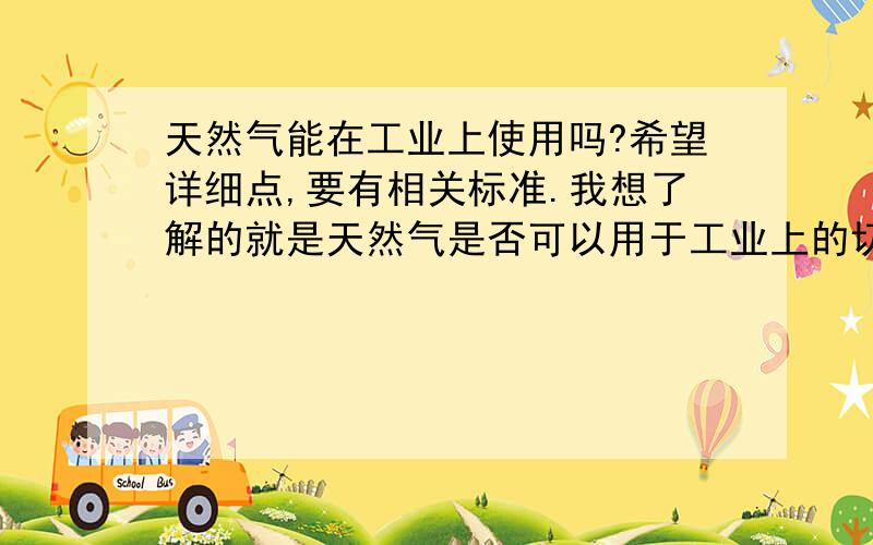 天然气能在工业上使用吗?希望详细点,要有相关标准.我想了解的就是天然气是否可以用于工业上的切割?如果可以那又依据的是什么标准呢?小弟先谢谢了.