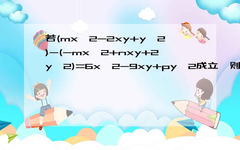 若(mx^2-2xy+y^2)-(-mx^2+nxy+2y^2)=6x^2-9xy+py^2成立,则m、n、p的值分别为（ ）