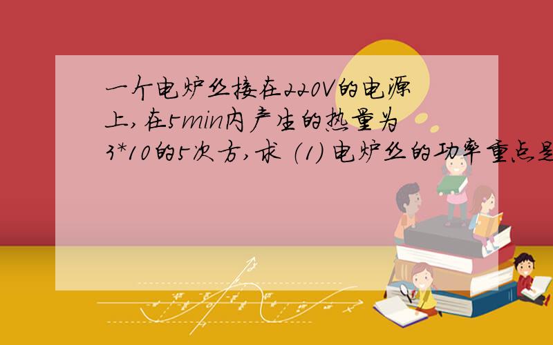 一个电炉丝接在220V的电源上,在5min内产生的热量为3*10的5次方,求 （1) 电炉丝的功率重点是这一问：现要使电炉丝的功率变为原来的四分之一,需串入一个多大的电阻?