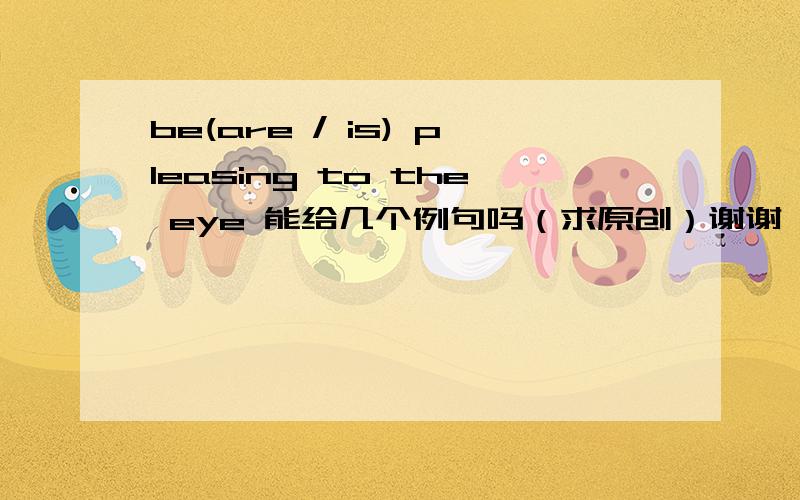 be(are / is) pleasing to the eye 能给几个例句吗（求原创）谢谢