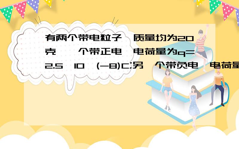 有两个带电粒子,质量均为20克,一个带正电,电荷量为q=2.5*10^(-8)C;另一个带负电,电荷量为-4q,两个粒子相距L=0.1m,且保持不变,它们之间的万有引力不计,两粒子仅在库仑力作用下做匀速圆周运动,