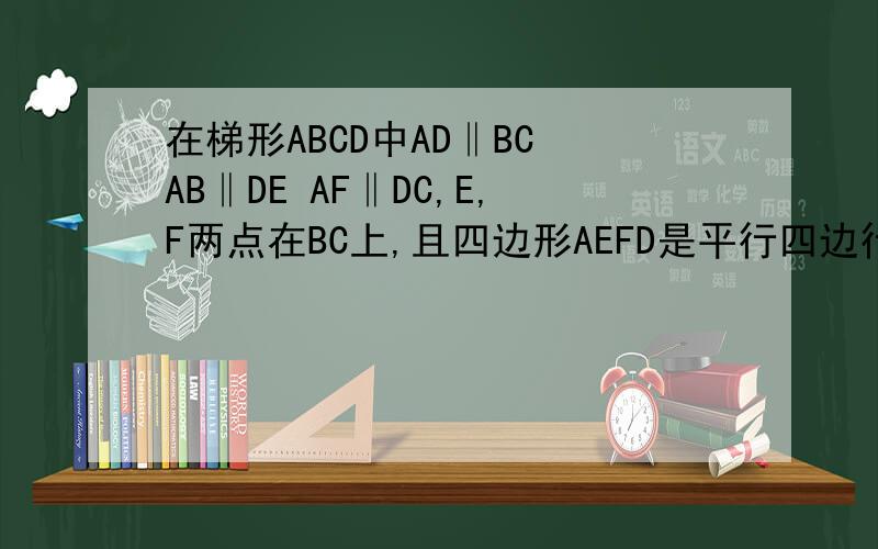 在梯形ABCD中AD‖BC AB‖DE AF‖DC,E,F两点在BC上,且四边形AEFD是平行四边行.1,AD与BC有何等量关系?请说明理由2,当AB=DC时,求证四边行AEFD是矩形