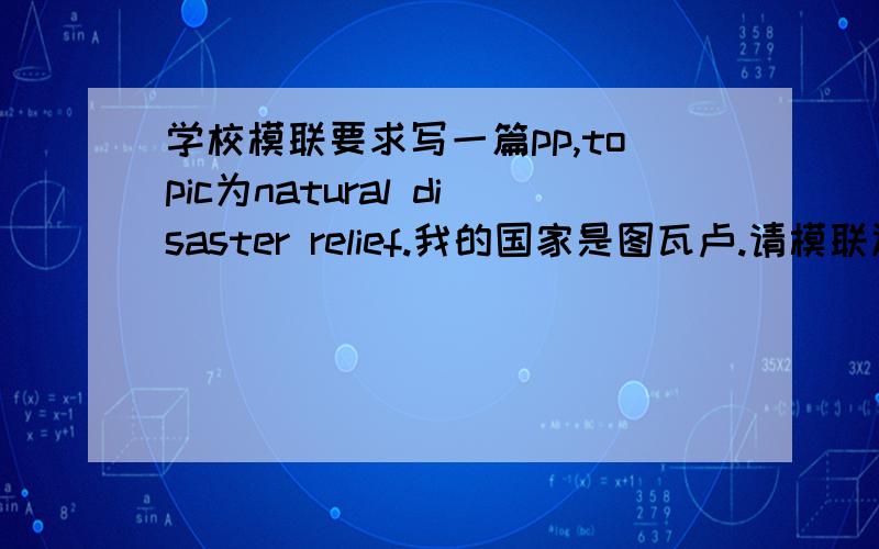 学校模联要求写一篇pp,topic为natural disaster relief.我的国家是图瓦卢.请模联达人给点指导,洒家不晓得图瓦卢在各地自然灾害中做了啥,所以不知道pp的第二段该怎么写...