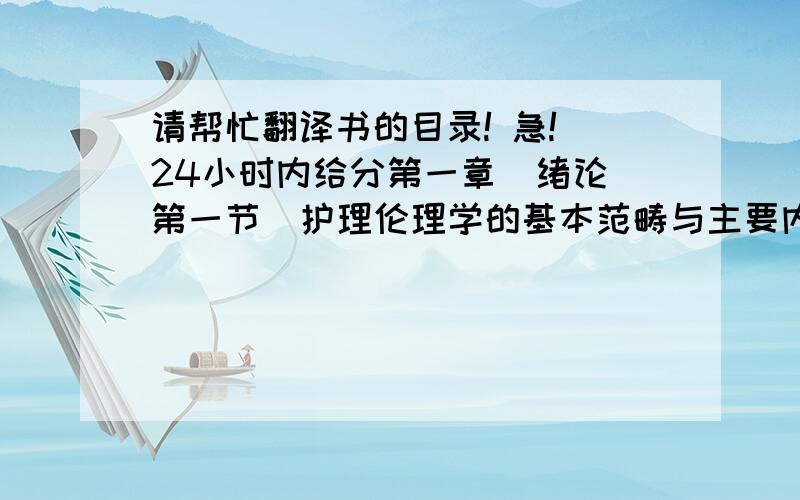 请帮忙翻译书的目录! 急! 24小时内给分第一章  绪论第一节  护理伦理学的基本范畴与主要内容第二节  以问题为基础的教学法在护理伦理学课程中的应用第二章  护理伦理学的理论基础第一